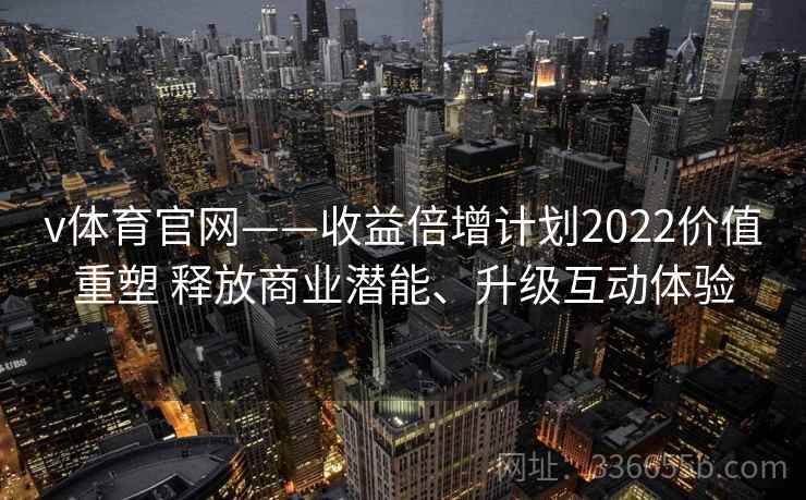 v体育官网——收益倍增计划2022价值重塑 释放商业潜能、升级互动体验 v体育官网——收益倍增计划2022价值重塑 释放商业潜能、升级互动体验
