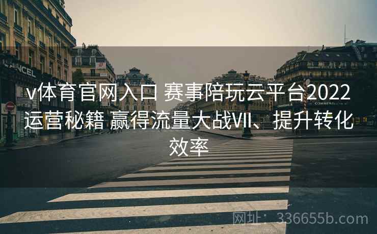 v体育官网入口 赛事陪玩云平台2022运营秘籍 赢得流量大战Ⅶ、提升转化效率 v体育官网入口 赛事陪玩云平台2022运营秘籍 赢得流量大战Ⅶ、提升转化效率