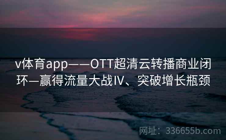 v体育app——OTT超清云转播商业闭环—赢得流量大战Ⅳ、突破增长瓶颈