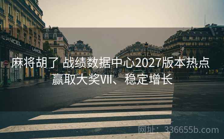麻将胡了 战绩数据中心2027版本热点 赢取大奖Ⅶ、稳定增长