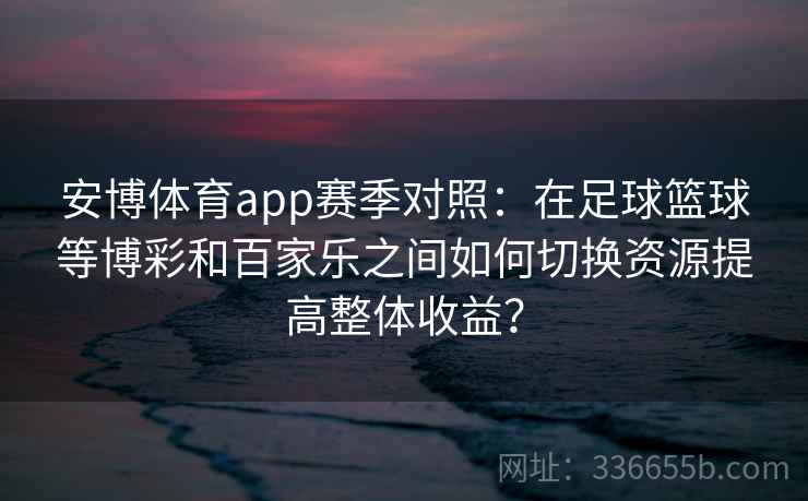 安博体育app赛季对照：在足球篮球等博彩和百家乐之间如何切换资源提高整体收益？