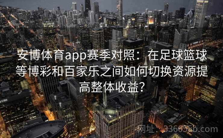 安博体育app赛季对照：在足球篮球等博彩和百家乐之间如何切换资源提高整体收益？