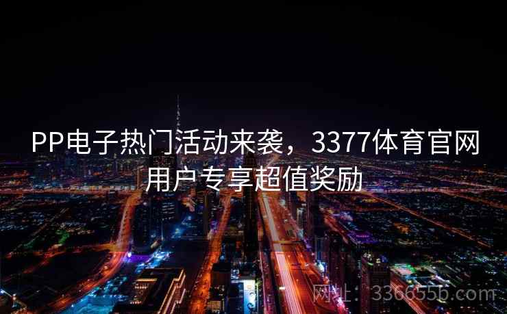 PP电子热门活动来袭，3377体育官网用户专享超值奖励