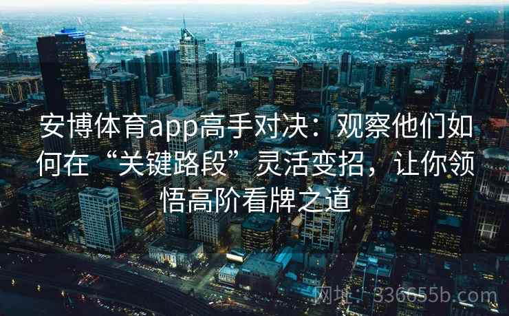 安博体育app高手对决:观察他们如何在“关键路段”灵活变招,让你领悟高阶看牌之道 安博体育app高手对决:观察他们如何在“关键路段”灵活变招,让你领悟高阶看牌之道