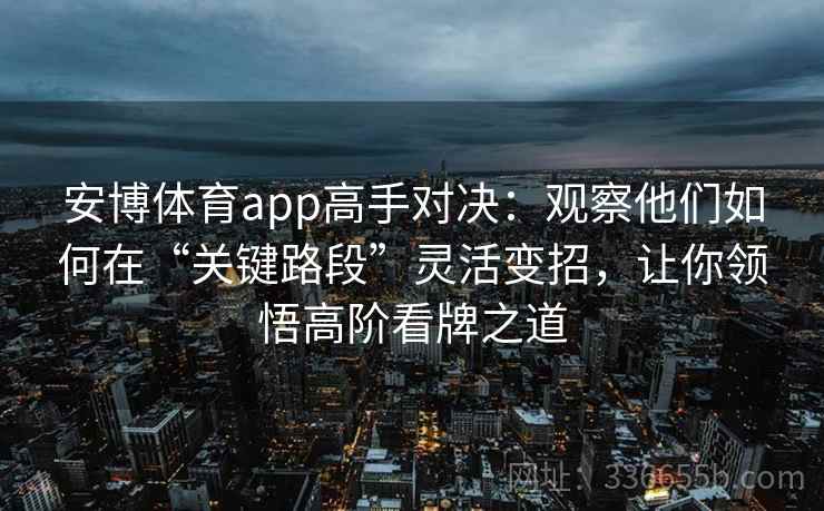 安博体育app高手对决：观察他们如何在“关键路段”灵活变招，让你领悟高阶看牌之道