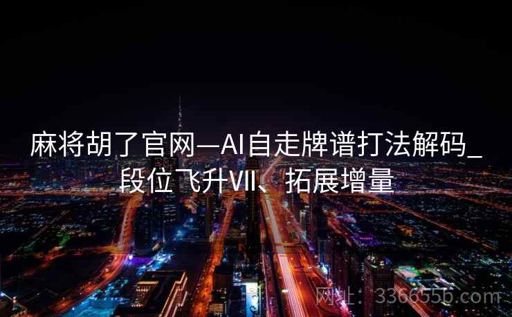 麻将胡了官网—AI自走牌谱打法解码_段位飞升Ⅶ、拓展增量 麻将胡了官网—AI自走牌谱打法解码_段位飞升Ⅶ、拓展增量