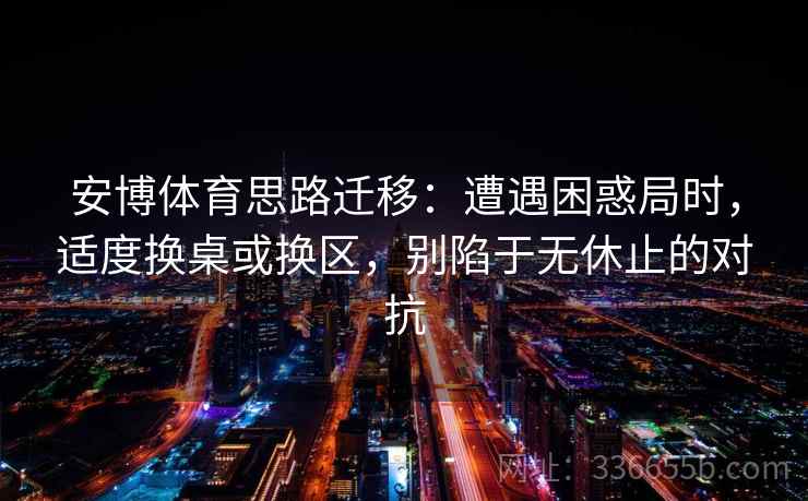 安博体育思路迁移：遭遇困惑局时，适度换桌或换区，别陷于无休止的对抗