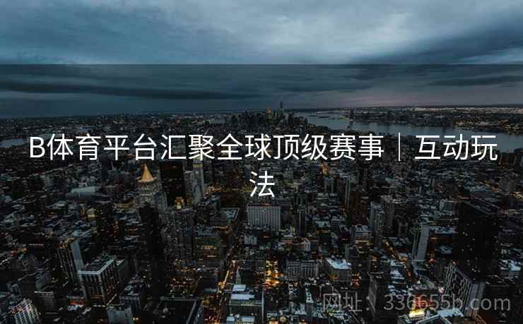 B体育平台汇聚全球顶级赛事｜互动玩法