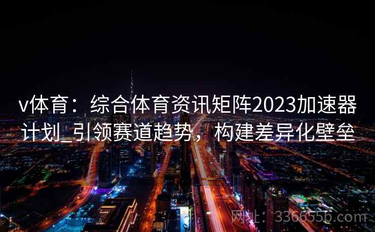 v体育:综合体育资讯矩阵2023加速器计划_引领赛道趋势,构建差异化壁垒 v体育:综合体育资讯矩阵2023加速器计划_引领赛道趋势,构建差异化壁垒
