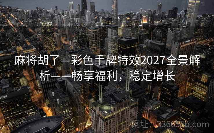 麻将胡了—彩色手牌特效2027全景解析——畅享福利，稳定增长
