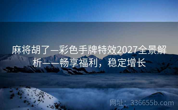 麻将胡了—彩色手牌特效2027全景解析——畅享福利，稳定增长