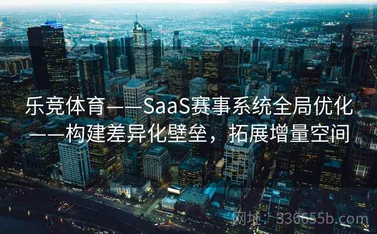 乐竞体育——SaaS赛事系统全局优化——构建差异化壁垒，拓展增量空间