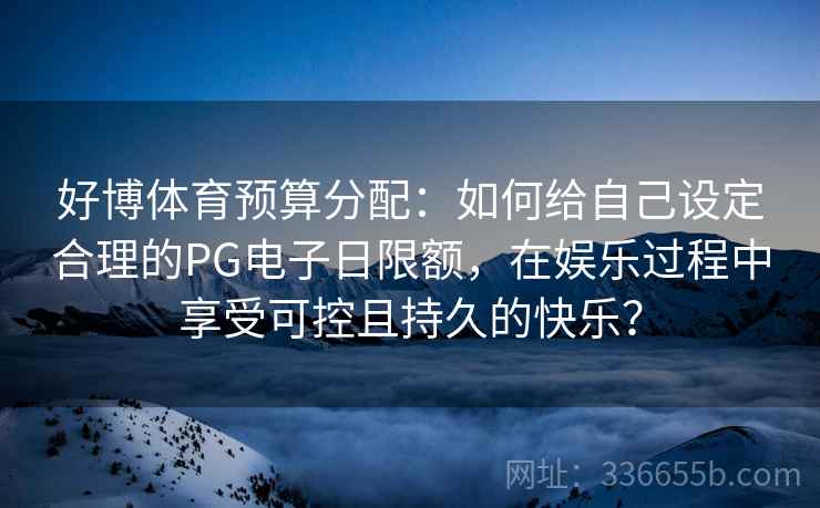 好博体育预算分配：如何给自己设定合理的PG电子日限额，在娱乐过程中享受可控且持久的快乐？