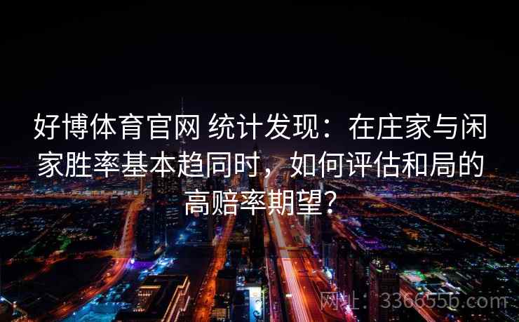好博体育官网 统计发现：在庄家与闲家胜率基本趋同时，如何评估和局的高赔率期望？