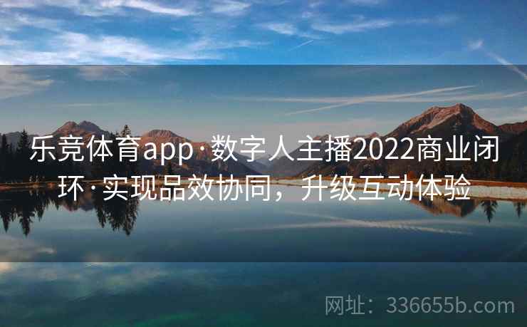 乐竞体育app·数字人主播2022商业闭环·实现品效协同，升级互动体验