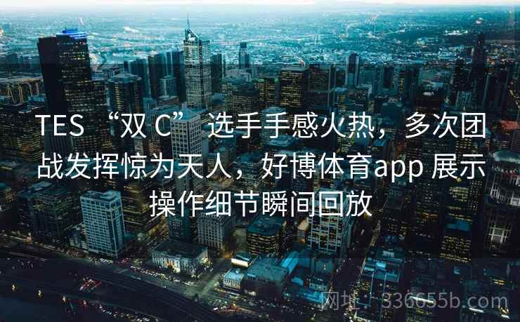 TES “双 C” 选手手感火热,多次团战发挥惊为天人,好博体育app 展示操作细节瞬间回放 TES “双 C” 选手手感火热,多次团战发挥惊为天人,好博体育app 展示操作细节瞬间回放