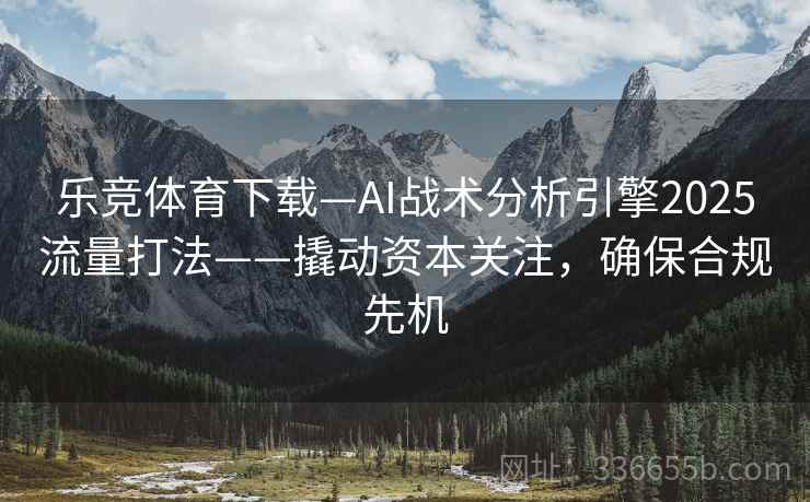 乐竞体育下载—AI战术分析引擎2025流量打法——撬动资本关注，确保合规先机
