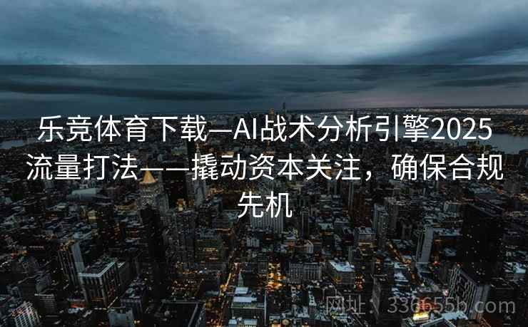 乐竞体育下载—AI战术分析引擎2025流量打法——撬动资本关注，确保合规先机