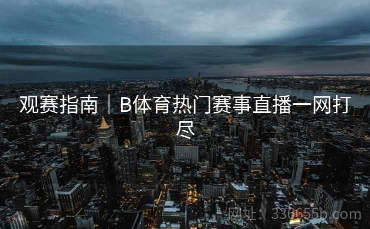 观赛指南｜B体育热门赛事直播一网打尽
