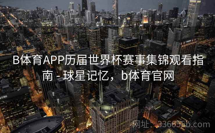 B体育APP历届世界杯赛事集锦观看指南 - 球星记忆，b体育官网