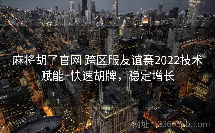 麻将胡了官网 跨区服友谊赛2022技术赋能·快速胡牌，稳定增长