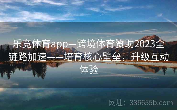 乐竞体育app—跨境体育赞助2023全链路加速——培育核心壁垒，升级互动体验