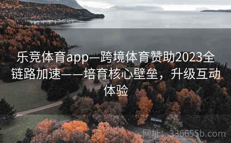 乐竞体育app—跨境体育赞助2023全链路加速——培育核心壁垒，升级互动体验