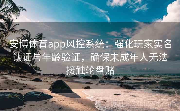 安博体育app风控系统：强化玩家实名认证与年龄验证，确保未成年人无法接触轮盘赌