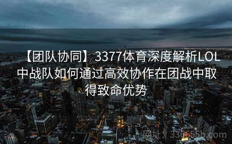 【团队协同】3377体育深度解析LOL中战队如何通过高效协作在团战中取得致命优势