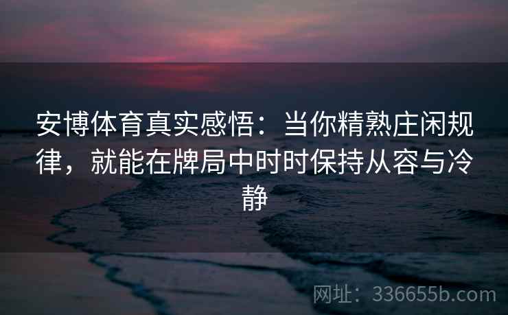 安博体育真实感悟：当你精熟庄闲规律，就能在牌局中时时保持从容与冷静