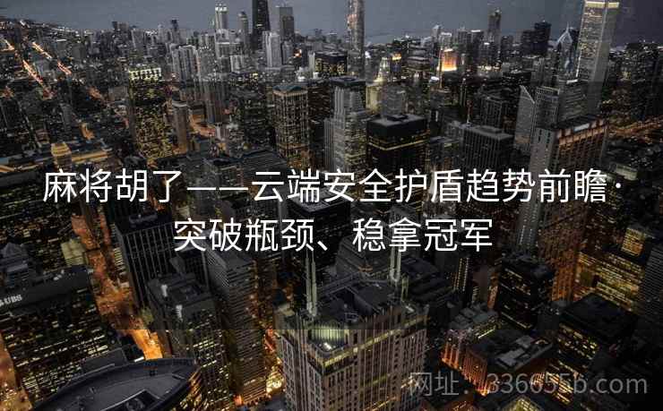 麻将胡了——云端安全护盾趋势前瞻·突破瓶颈、稳拿冠军