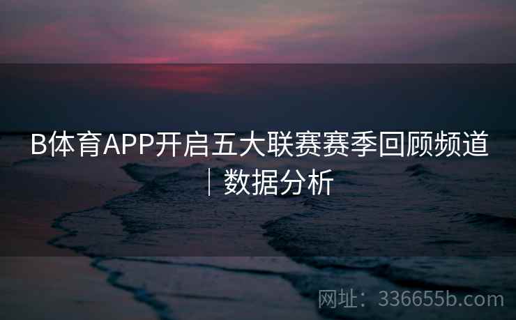 B体育APP开启五大联赛赛季回顾频道|数据分析 B体育APP开启五大联赛赛季回顾频道|数据分析
