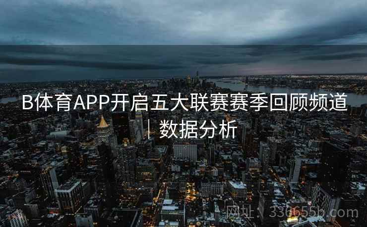 B体育APP开启五大联赛赛季回顾频道｜数据分析