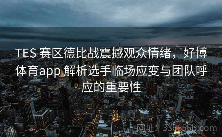 TES 赛区德比战震撼观众情绪，好博体育app 解析选手临场应变与团队呼应的重要性
