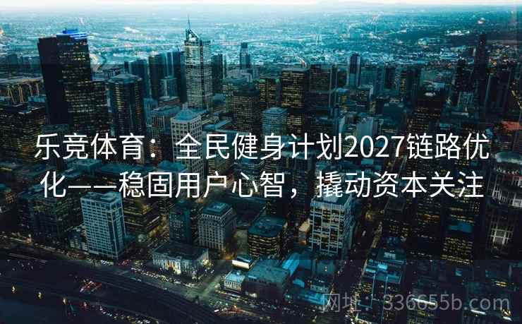 乐竞体育：全民健身计划2027链路优化——稳固用户心智，撬动资本关注