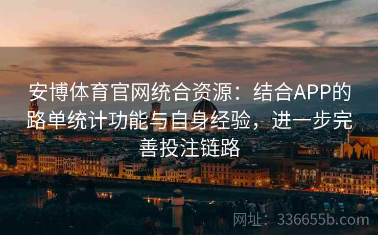 安博体育官网统合资源:结合APP的路单统计功能与自身经验,进一步完善投注链路 安博体育官网统合资源:结合APP的路单统计功能与自身经验,进一步完善投注链路