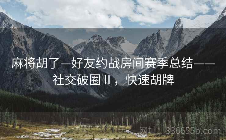 麻将胡了—好友约战房间赛季总结——社交破圈Ⅱ，快速胡牌