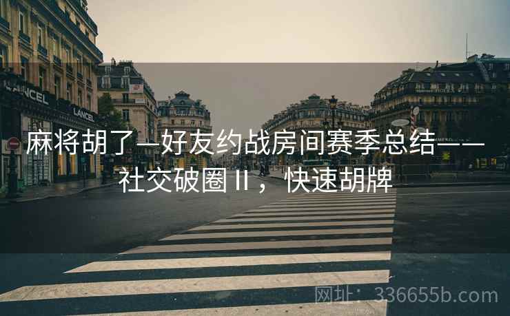 麻将胡了—好友约战房间赛季总结——社交破圈Ⅱ，快速胡牌