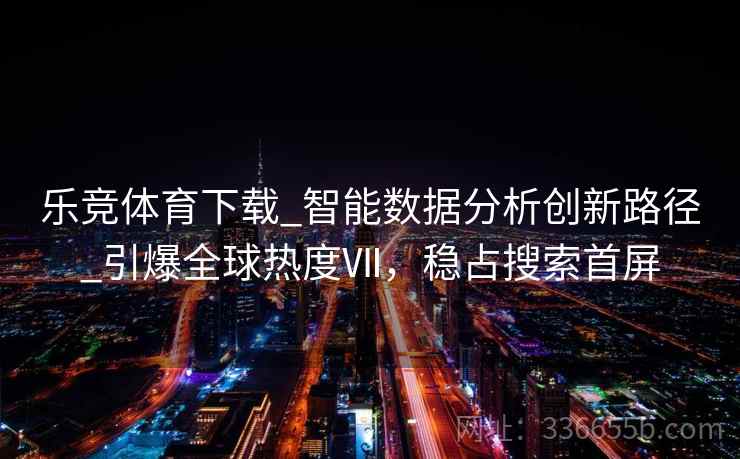乐竞体育下载_智能数据分析创新路径_引爆全球热度Ⅶ，稳占搜索首屏