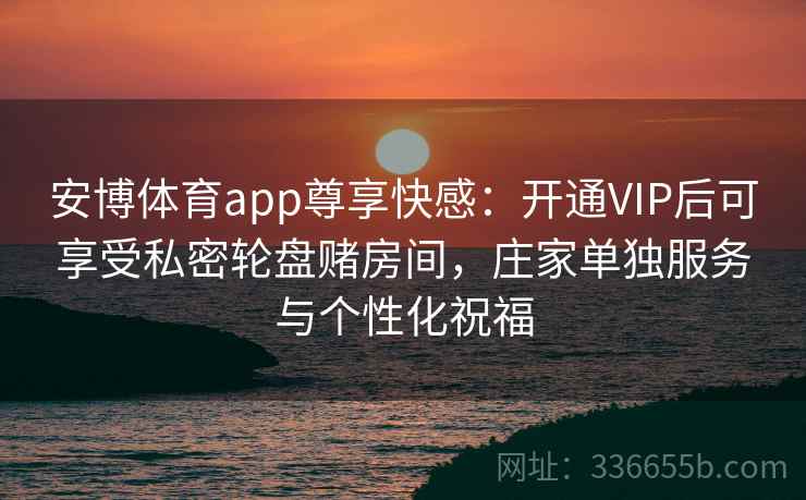 安博体育app尊享快感：开通VIP后可享受私密轮盘赌房间，庄家单独服务与个性化祝福