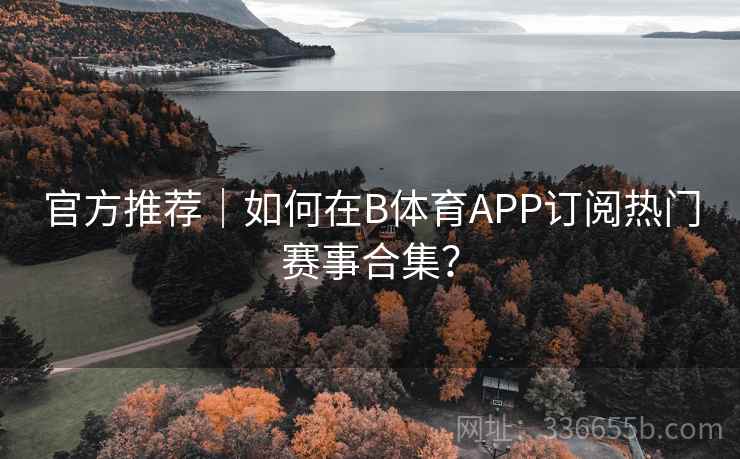 官方推荐｜如何在B体育APP订阅热门赛事合集？