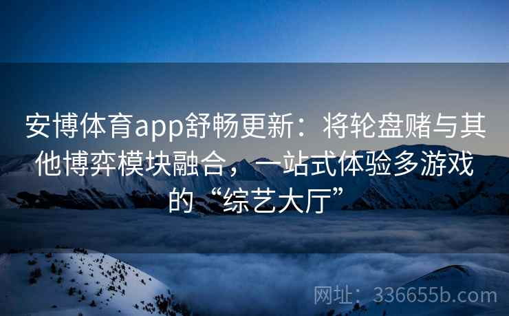 安博体育app舒畅更新：将轮盘赌与其他博弈模块融合，一站式体验多游戏的“综艺大厅”