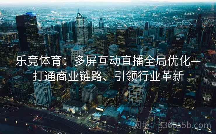 乐竞体育：多屏互动直播全局优化—打通商业链路、引领行业革新
