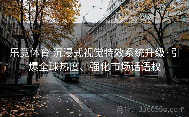 乐竞体育 沉浸式视觉特效系统升级·引爆全球热度、强化市场话语权