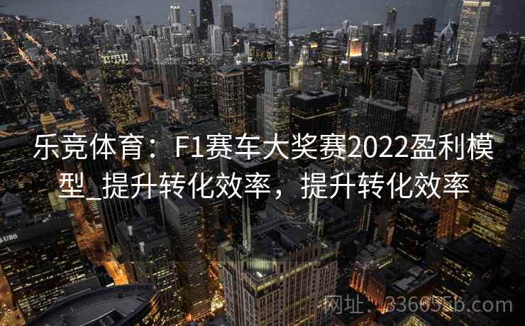 乐竞体育：F1赛车大奖赛2022盈利模型_提升转化效率，提升转化效率