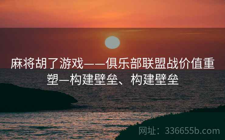 麻将胡了游戏——俱乐部联盟战价值重塑—构建壁垒、构建壁垒