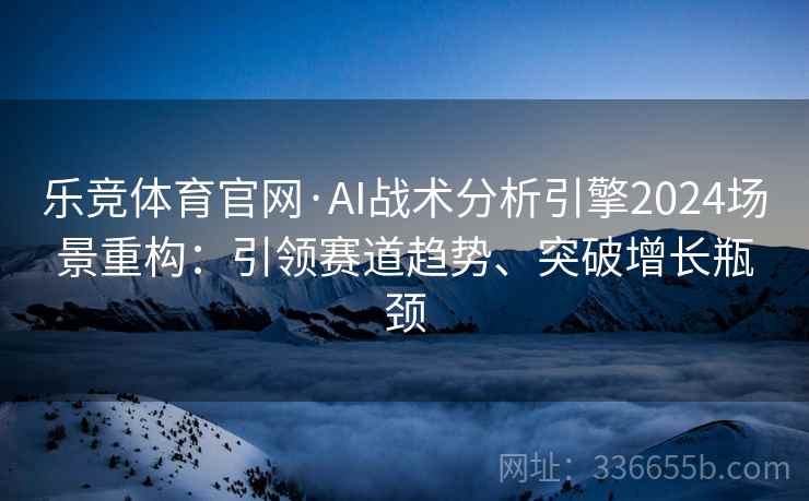 乐竞体育官网·AI战术分析引擎2024场景重构：引领赛道趋势、突破增长瓶颈