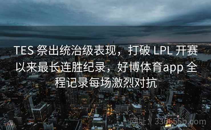 TES 祭出统治级表现，打破 LPL 开赛以来最长连胜纪录，好博体育app 全程记录每场激烈对抗