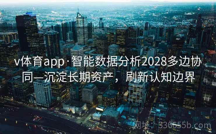 v体育app·智能数据分析2028多边协同—沉淀长期资产，刷新认知边界