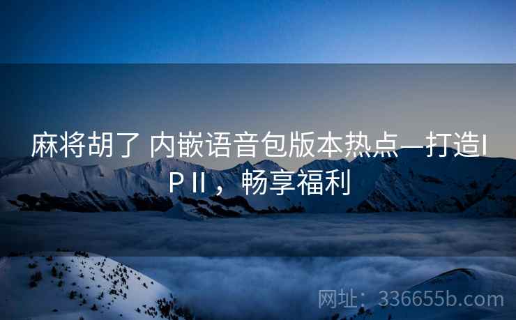 麻将胡了 内嵌语音包版本热点—打造IPⅡ，畅享福利